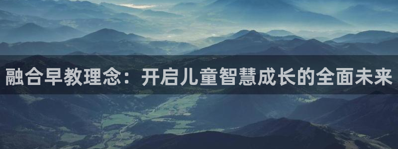 天顺娱乐官网首页：融合早教理念：开启儿童智慧成长的全面未来