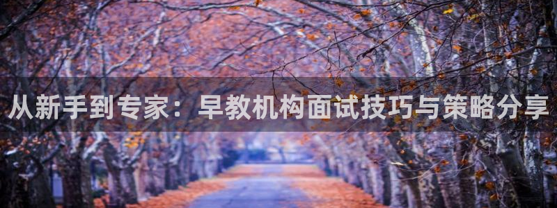 天顺娱乐02找32OO59：从新手到专家：早教机构面试技巧与策略分享