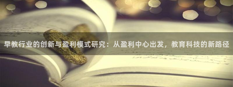天顺娱乐与v96303：早教行业的创新与盈利模式研究：从盈利中心出发，教育科技的