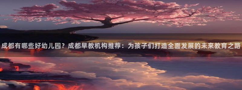 天顺娱乐关943994：成都有哪些好幼儿园？成都早教机构推荐：为孩子们打造全面发