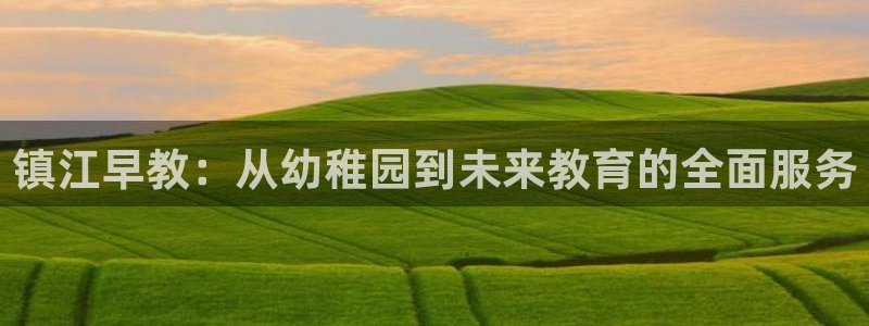 天顺娱乐气洁pg22650：镇江早教：从幼稚园到未来教育的全面服务