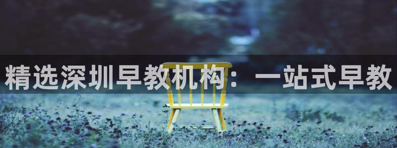 天顺娱乐耘78778：精选深圳早教机构：一站式早教