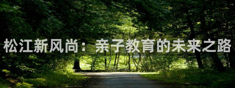 天顺娱乐 老t板51828：松江新风尚：亲子教育的未来之路