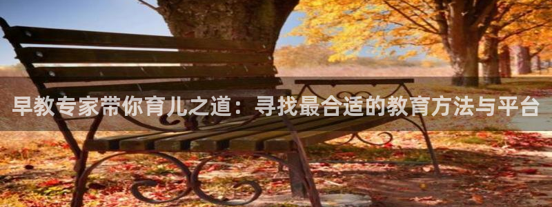 天顺娱乐负责人歹去pg29999：早教专家带你育儿之道：寻找最合适的教育方法与平