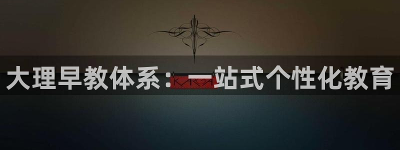 天顺娱乐测速官网入口:大理早教体系:一站式个性化教育