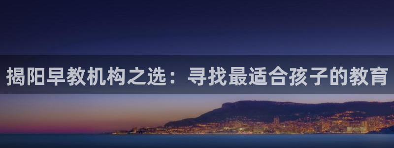 天顺娱乐叵33300：揭阳早教机构之选：寻找最适合孩子的教育