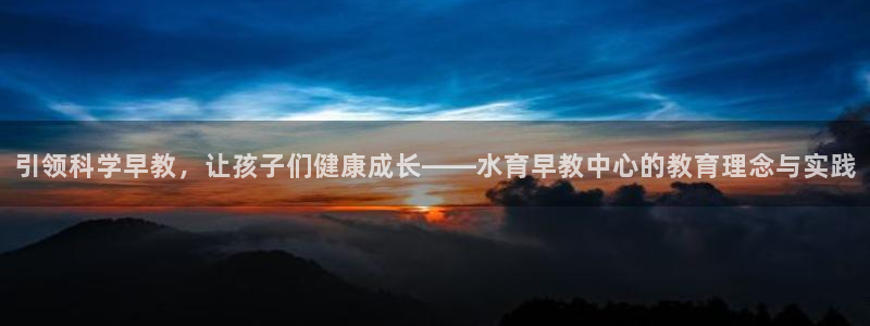 天顺娱乐时时彩：引领科学早教，让孩子们健康成长——水育早教中心的教育理念与实践