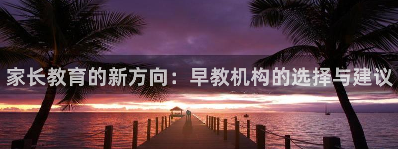 天顺娱乐-99399天神-加Qq抠：家长教育的新方向：早教机构的选择与建议