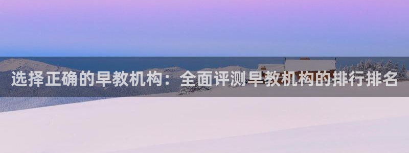 天顺娱乐负责人旡存p29999:选择正确的早教机构:全面评测早教机构的排行排名