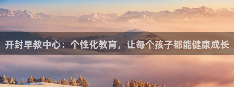 天顺娱乐登陆网址：开封早教中心：个性化教育，让每个孩子都能健康成长