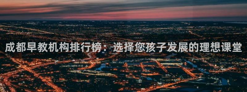 天顺娱乐总代理是谁呀：成都早教机构排行榜：选择您孩子发展的理想课堂