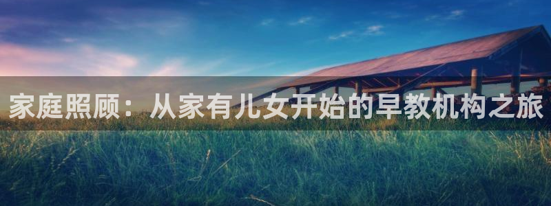天顺娱乐乙六七伍一三八：家庭照顾：从家有儿女开始的早教机构之旅