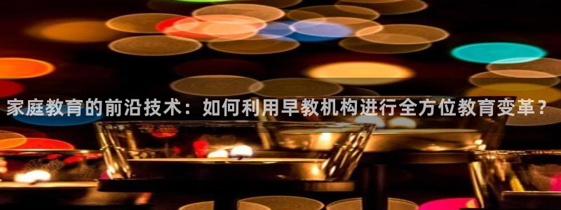 娱乐主播聊天顺序：家庭教育的前沿技术：如何利用早教机构进行全方位教育变革？