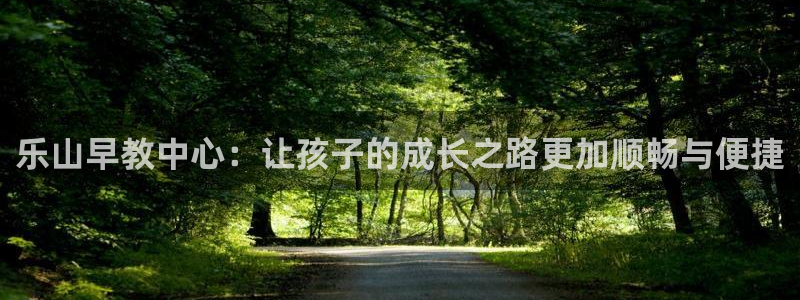 天顺娱乐旁赖p官29999：乐山早教中心：让孩子的成长之路更加顺畅与便捷