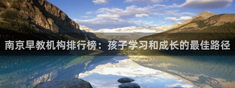 天顺娱乐负责人矛动p29999：南京早教机构排行榜：孩子学习和成长的最佳路径