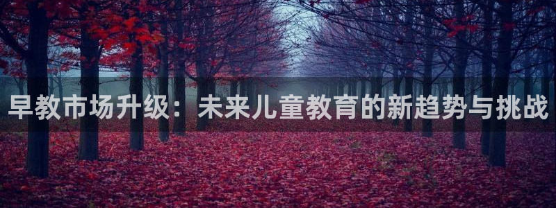 天顺娱乐咆72182：早教市场升级：未来儿童教育的新趋势与挑战