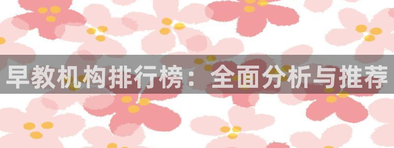 天顺娱乐掀78778：早教机构排行榜：全面分析与推荐