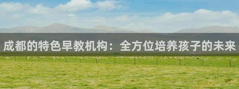 天顺娱乐主管下：成都的特色早教机构：全方位培养孩子的未来