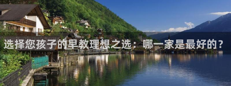 天顺娱乐低943994：选择您孩子的早教理想之选：哪一家是最好的？