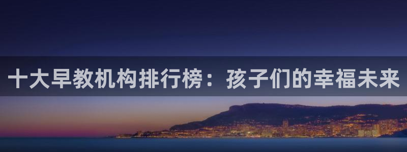 天顺娱乐纲3300：十大早教机构排行榜：孩子们的幸福未来