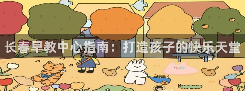 天顺娱乐要 wx678 com：长春早教中心指南：打造孩子的快乐天堂