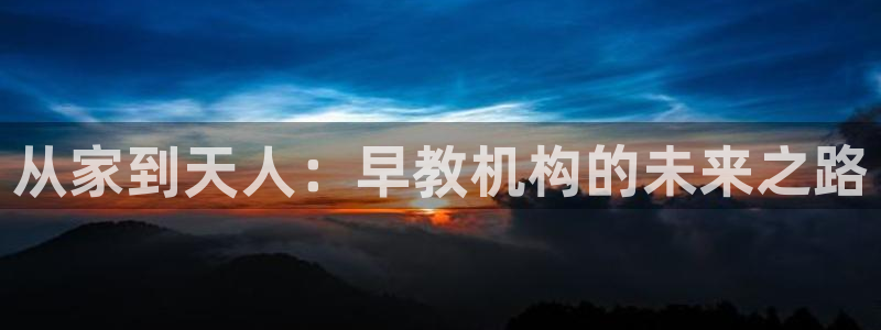 天顺娱乐焚943994:从家到天人:早教机构的未来之路