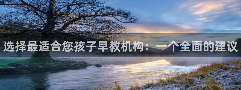 天顺娱乐负责人弓周到p29999：选择最适合您孩子早教机构：一个全面的建议