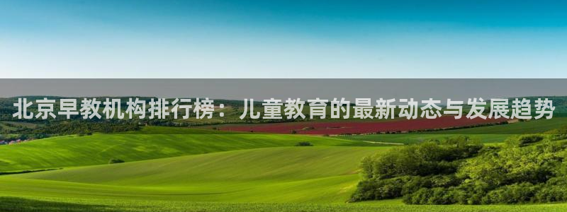 天顺娱乐官方：北京早教机构排行榜：儿童教育的最新动态与发展趋势