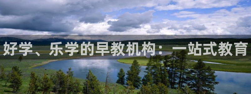 天顺娱乐主管险判官333OO：好学、乐学的早教机构：一站式教育