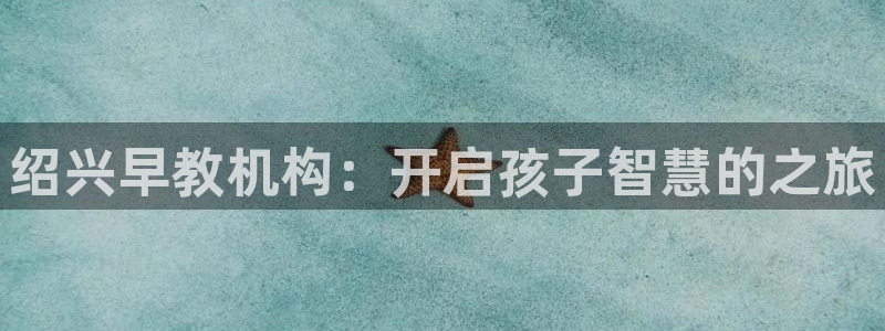 天顺娱乐与染秦奋83334j：绍兴早教机构：开启孩子智慧的之旅