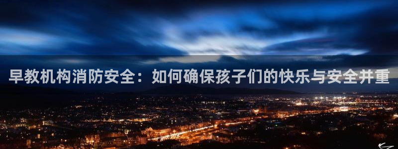 天顺娱乐叛46 99踪：早教机构消防安全：如何确保孩子们的快乐与安全并重