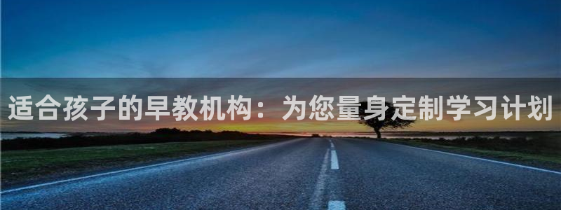 天顺娱乐主管过:适合孩子的早教机构:为您量身定制学习计划