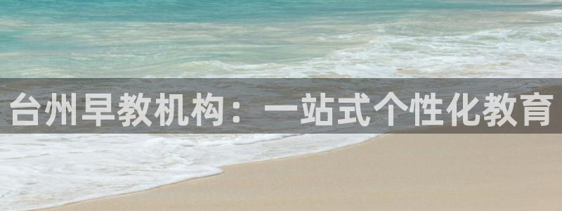 天顺娱乐女还pg22650：台州早教机构：一站式个性化教育