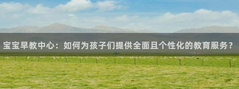 天顺娱乐迅70648抠：宝宝早教中心：如何为孩子们提供全面且个性化的教育服务？